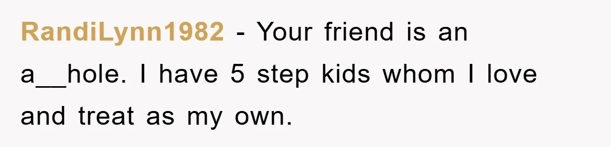 RandiLynn1982 − Your friend is an a__hole. I have 5 step kids whom I love and treat as my own.