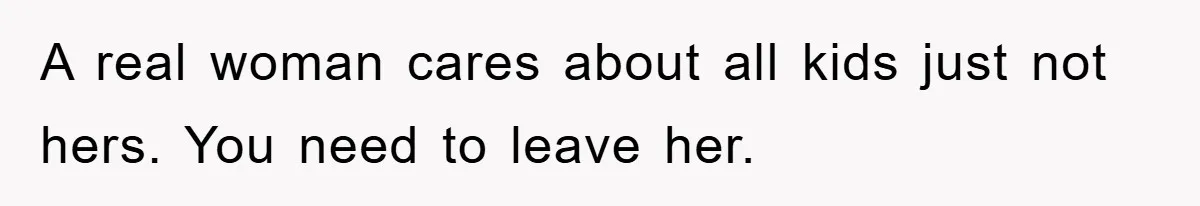 A real woman cares about all kids just not hers. You need to leave her.