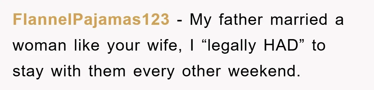 FlannelPajamas123 − My father married a woman like your wife, I “legally HAD” to stay with them every other weekend.