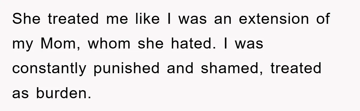 She treated me like I was an extension of my Mom, whom she hated. I was constantly punished and shamed, treated as burden.