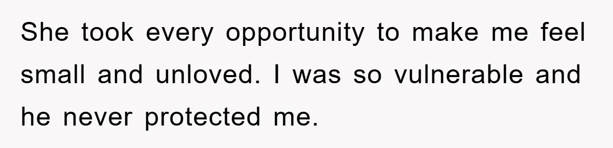 She took every opportunity to make me feel small and unloved. I was so vulnerable and he never protected me.