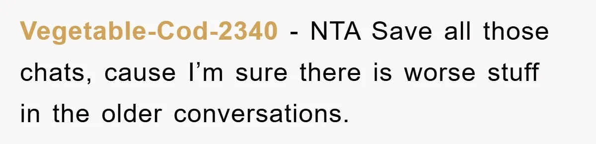 Vegetable-Cod-2340 − NTA Save all those chats, cause I’m sure there is worse stuff in the older conversations.
