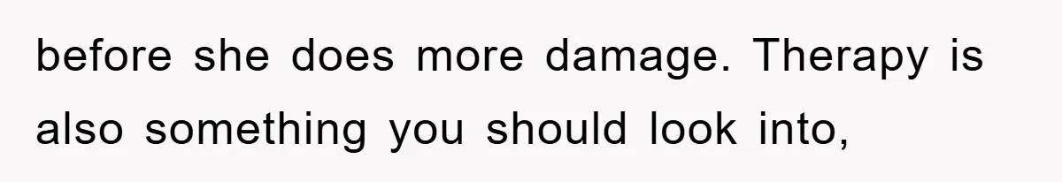 before she does more damage. Therapy is also something you should look into,