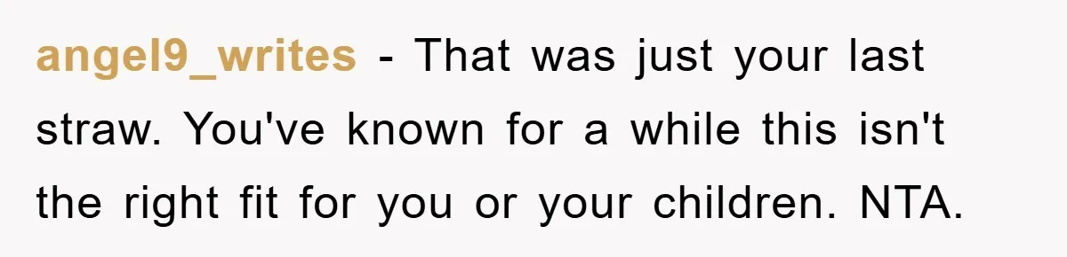 angel9_writes − That was just your last straw. You've known for a while this isn't the right fit for you or your children. NTA.