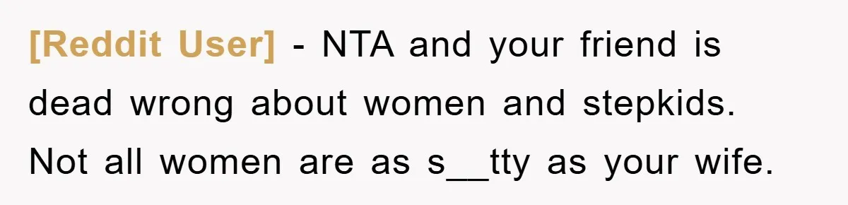 [Reddit User] − NTA and your friend is dead wrong about women and stepkids. Not all women are as s__tty as your wife.