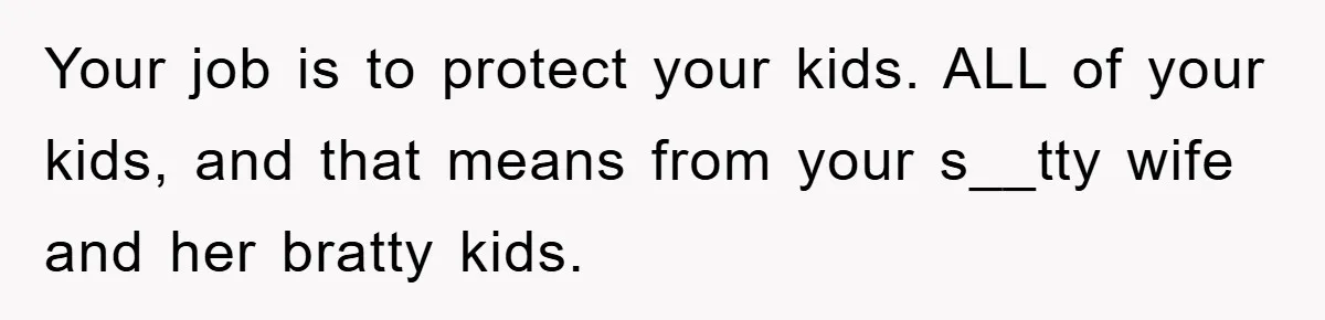 Your job is to protect your kids. ALL of your kids, and that means from your s__tty wife and her bratty kids.