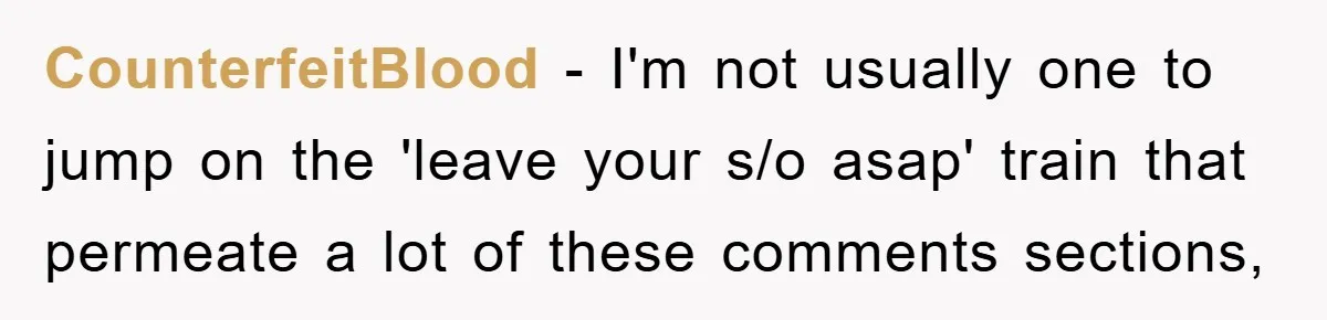 CounterfeitBlood − I'm not usually one to jump on the 'leave your s/o asap' train that permeate a lot of these comments sections,