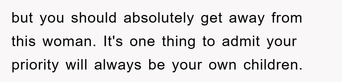 but you should absolutely get away from this woman. It's one thing to admit your priority will always be your own children.
