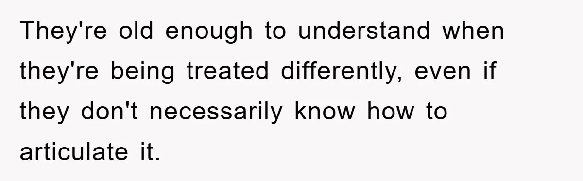They're old enough to understand when they're being treated differently, even if they don't necessarily know how to articulate it.