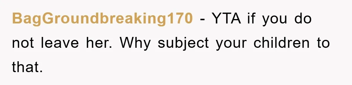 BagGroundbreaking170 − YTA if you do not leave her. Why subject your children to that.
