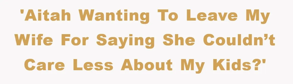 'AITAH wanting to leave my wife for saying she couldn’t care less about my kids?'