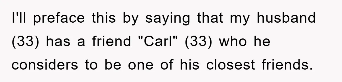 I'll preface this by saying that my husband (33) has a friend "Carl" (33) who he considers to be one of his closest friends.