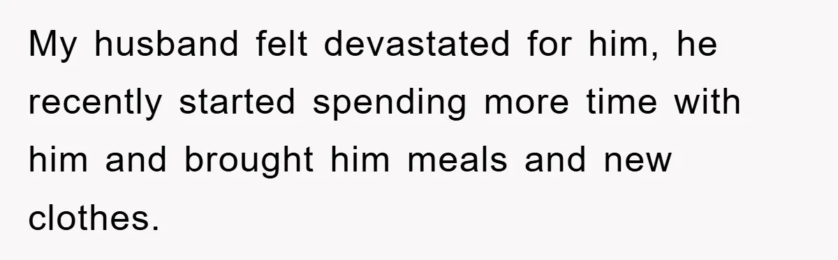 My husband felt devastated for him, he recently started spending more time with him and brought him meals and new clothes.