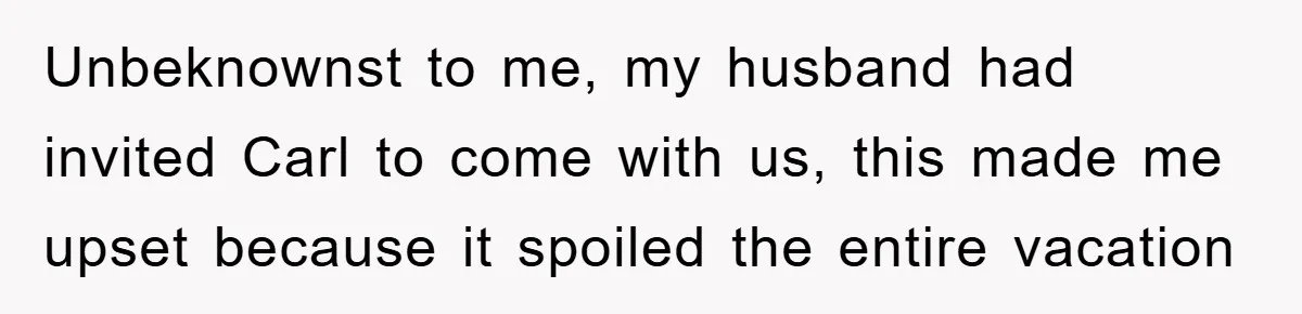 Unbeknownst to me, my husband had invited Carl to come with us, this made me upset because it spoiled the entire vacation