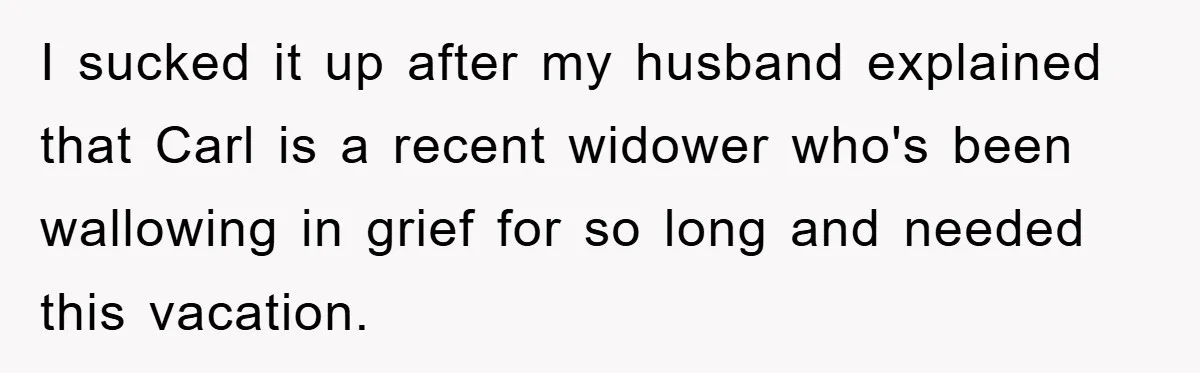 I sucked it up after my husband explained that Carl is a recent widower who's been wallowing in grief for so long and needed this vacation.