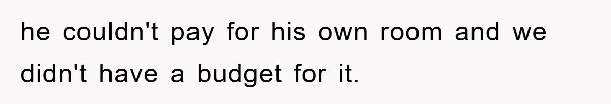 he couldn't pay for his own room and we didn't have a budget for it.