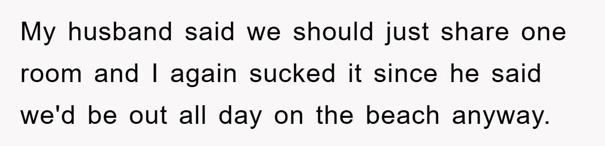 My husband said we should just share one room and I again sucked it since he said we'd be out all day on the beach anyway.