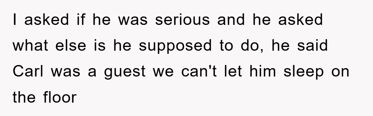 I asked if he was serious and he asked what else is he supposed to do, he said Carl was a guest we can't let him sleep on the floor