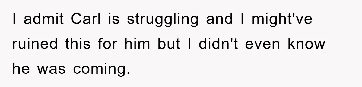 I admit Carl is struggling and I might've ruined this for him but I didn't even know he was coming.