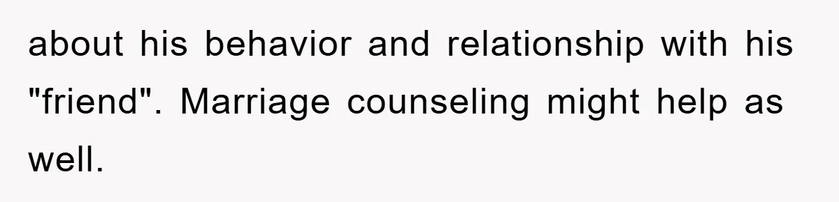 about his behavior and relationship with his "friend". Marriage counseling might help as well.