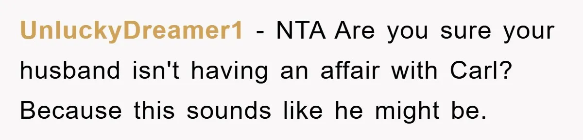 UnluckyDreamer1 − NTA Are you sure your husband isn't having an affair with Carl? Because this sounds like he might be.