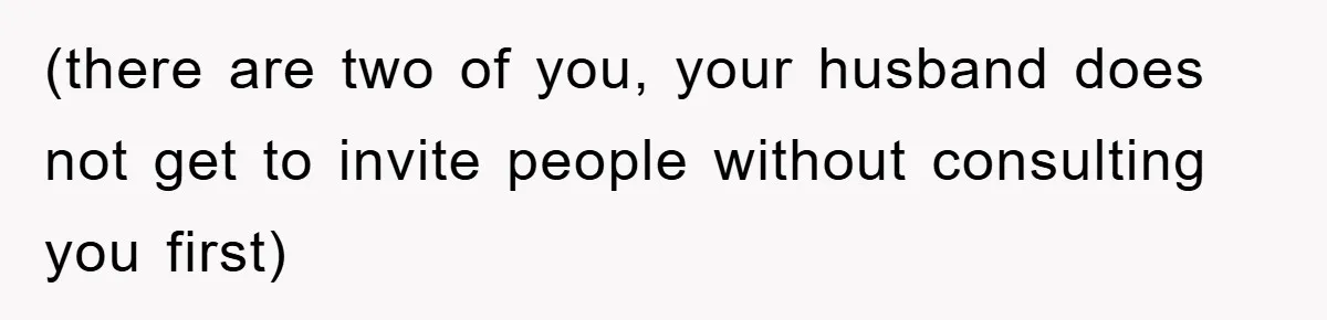 (there are two of you, your husband does not get to invite people without consulting you first)