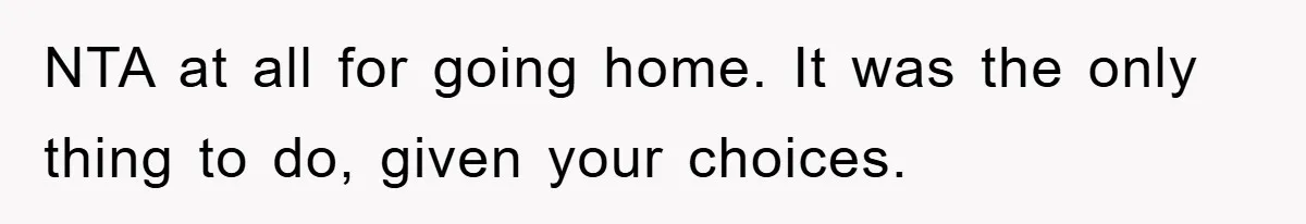NTA at all for going home. It was the only thing to do, given your choices.