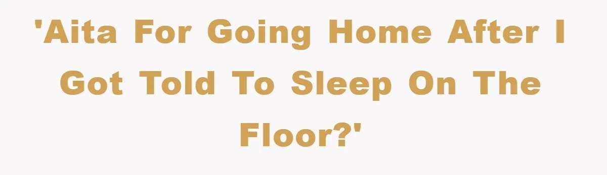 'AITA for going home after I got told to sleep on the floor?'