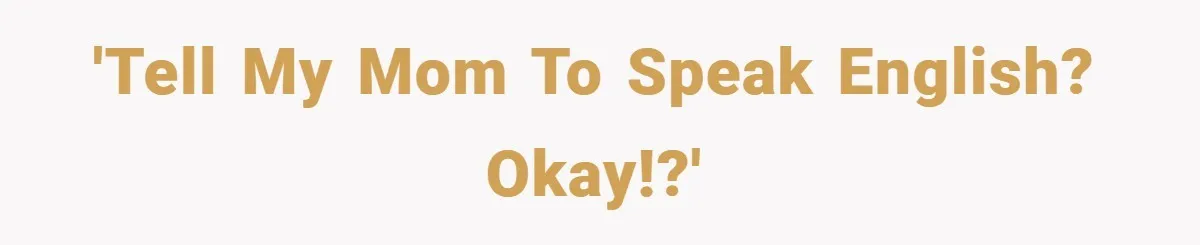 'Tell my mom to speak English? Okay!?'