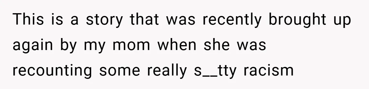This is a story that was recently brought up again by my mom when she was recounting some really s__tty racism