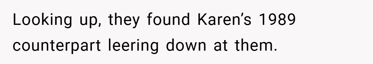 Looking up, they found Karen’s 1989 counterpart leering down at them.