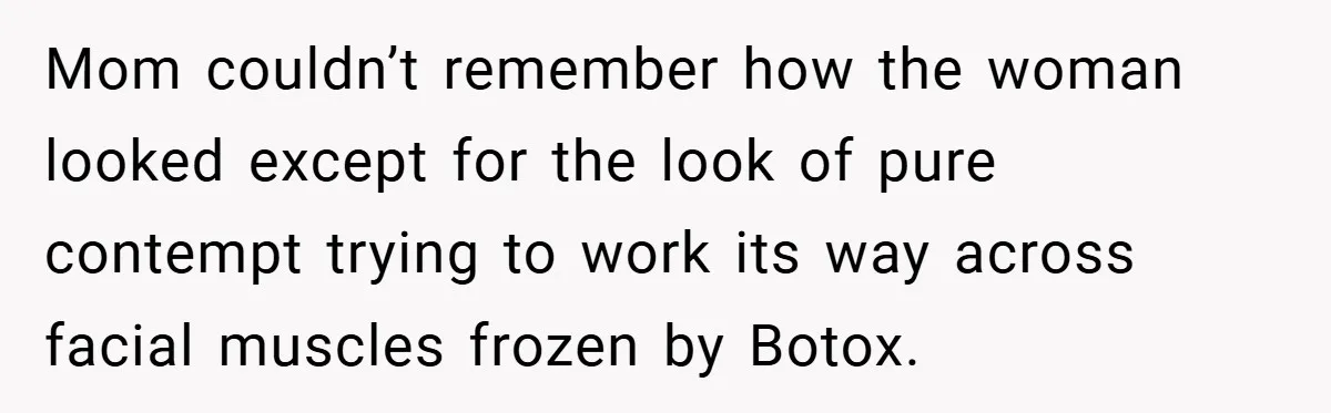 Mom couldn’t remember how the woman looked except for the look of pure contempt trying to work its way across facial muscles frozen by Botox.