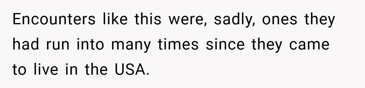Encounters like this were, sadly, ones they had run into many times since they came to live in the USA.