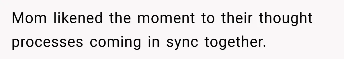 Mom likened the moment to their thought processes coming in sync together.