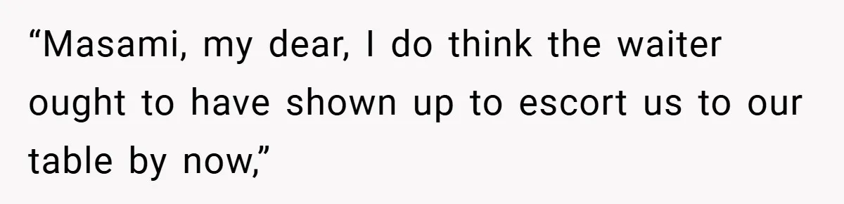 “Masami, my dear, I do think the waiter ought to have shown up to escort us to our table by now,”