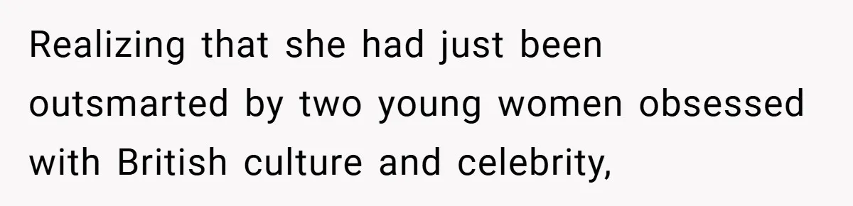 Realizing that she had just been outsmarted by two young women obsessed with British culture and celebrity,