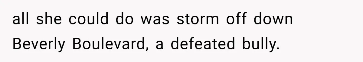 all she could do was storm off down Beverly Boulevard, a defeated bully.