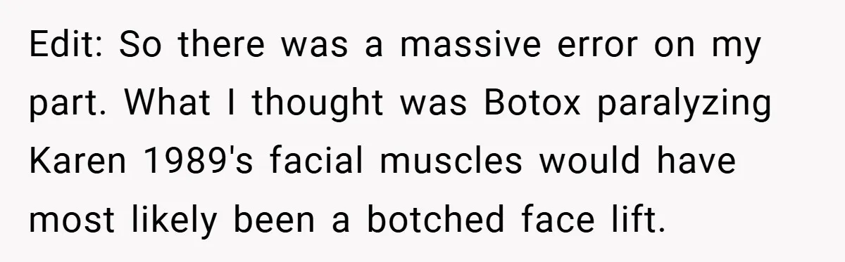 Edit: So there was a massive error on my part. What I thought was Botox paralyzing Karen 1989's facial muscles would have most likely been a botched face lift.