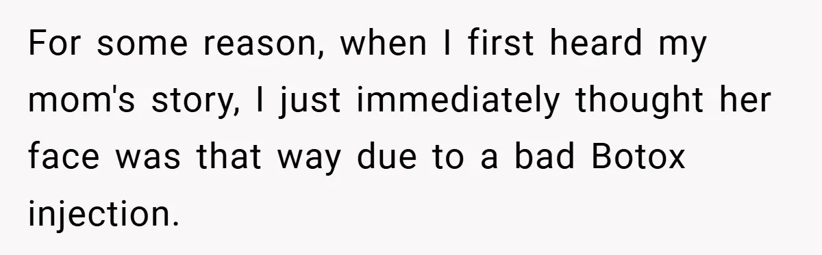 For some reason, when I first heard my mom's story, I just immediately thought her face was that way due to a bad Botox injection.