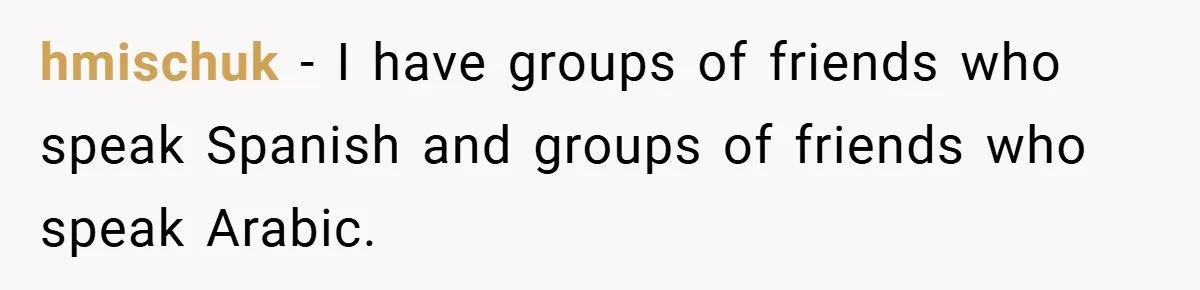 hmischuk − I have groups of friends who speak Spanish and groups of friends who speak Arabic.
