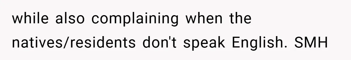 while also complaining when the natives/residents don't speak English. SMH