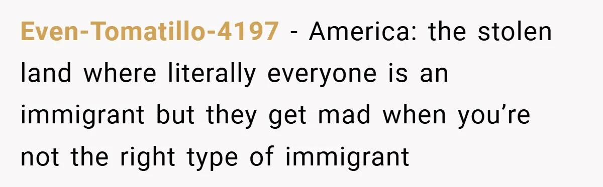 Even-Tomatillo-4197 − America: the stolen land where literally everyone is an immigrant but they get mad when you’re not the right type of immigrant
