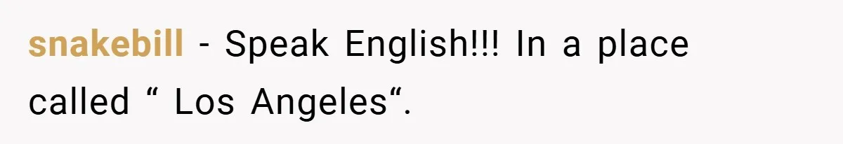 snakebill − Speak English!!! In a place called “ Los Angeles“.