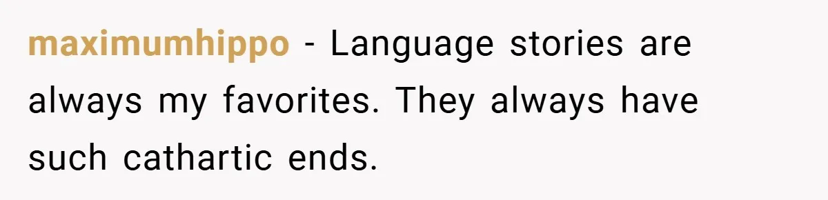 maximumhippo − Language stories are always my favorites. They always have such cathartic ends.