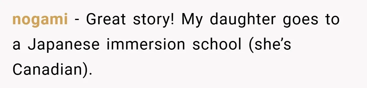 nogami − Great story! My daughter goes to a Japanese immersion school (she’s Canadian).