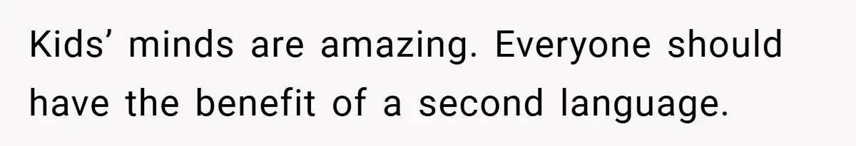 Kids’ minds are amazing. Everyone should have the benefit of a second language.