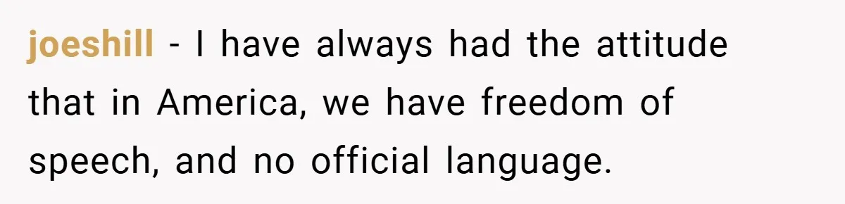 joeshill − I have always had the attitude that in America, we have freedom of speech, and no official language.