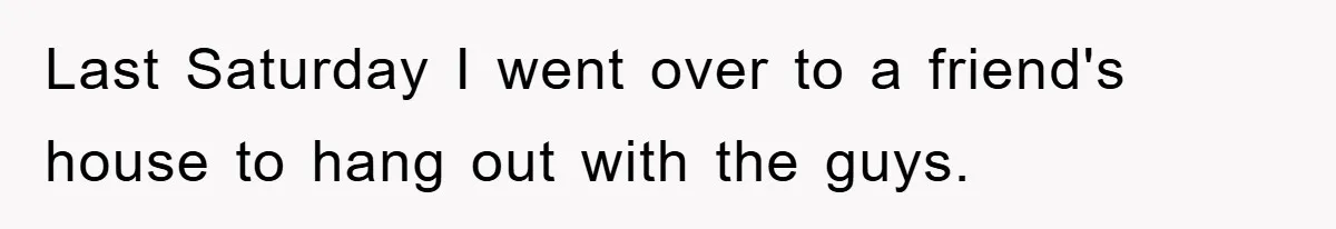 Last Saturday I went over to a friend's house to hang out with the guys.