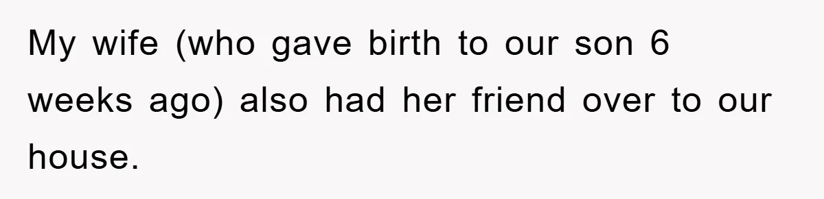 My wife (who gave birth to our son 6 weeks ago) also had her friend over to our house.
