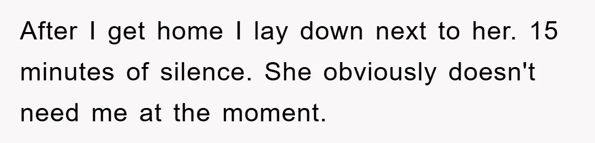 After I get home I lay down next to her. 15 minutes of silence. She obviously doesn't need me at the moment.